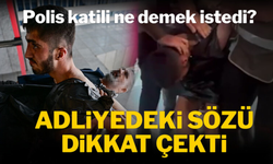 Polis katilinin adliye koridorundaki sözü dikkat çekti: Ne demek istedi?