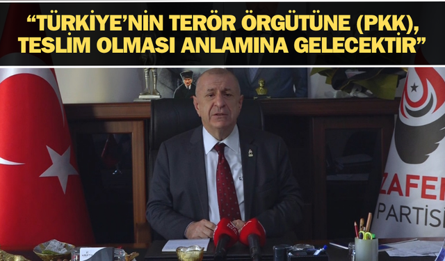 “TÜRKİYE’NİN TERÖR ÖRGÜTÜNE (PKK), TESLİM OLMASI ANLAMINA GELECEKTİR”