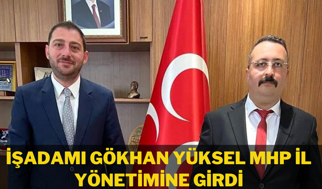 İŞADAMI GÖKHAN YÜKSEL MHP İL YÖNETİMİNE GİRDİ