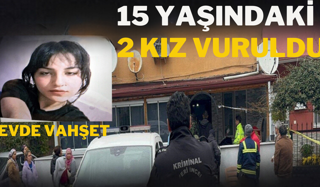 Evde vahşet: 15 yaşındaki 2 kız vuruldu