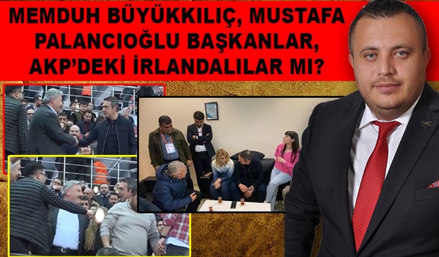 Memduh Büyükkılıç ve Mustafa Palancıoğlu Başkanlar, AKP’deki İrlandalılar mı?