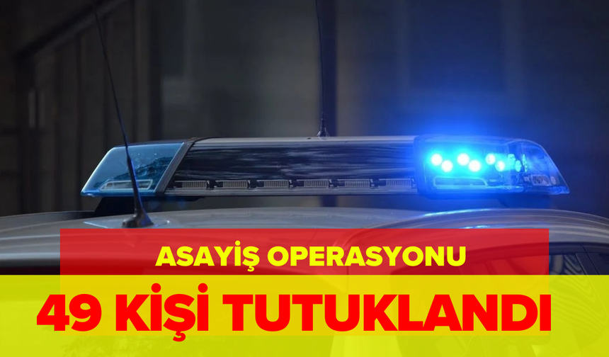 Polis ekiplerinden asayiş operasyonu: 49 kişi tutuklandı