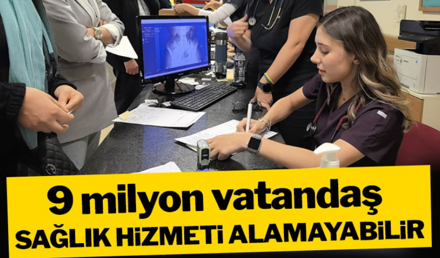 9 milyon vatandaş sağlık hizmeti alamayabilir